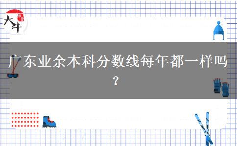 廣東業(yè)余本科分?jǐn)?shù)線每年都一樣嗎？
