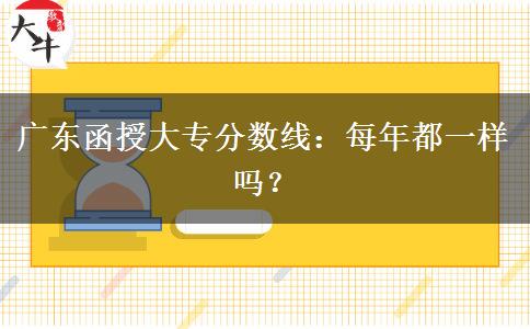 廣東函授大專分?jǐn)?shù)線：每年都一樣嗎？