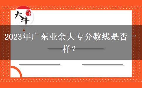 2023年廣東業(yè)余大專分?jǐn)?shù)線是否一樣？