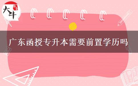廣東函授專升本需要前置學歷嗎 廣東函授專升本需要前置學歷嗎