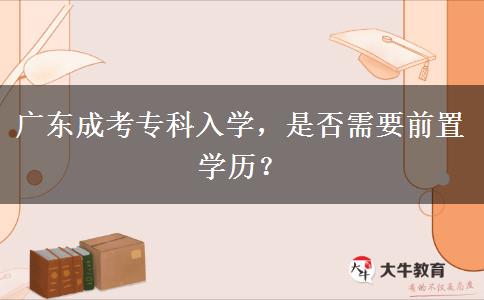 廣東成考?？迫雽W，是否需要前置學歷？