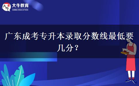 廣東成考專升本錄取分?jǐn)?shù)線最低要幾分？