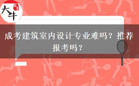 成考建筑室內設計專業(yè)難嗎？推薦報考嗎？