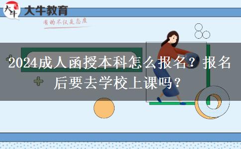 2024成人函授本科怎么報(bào)名？報(bào)名后要去學(xué)校上課嗎？