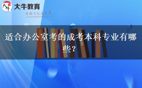 適合辦公室考的成考本科專業(yè)有哪些？