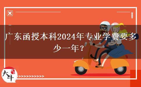 廣東函授本科2024年專業(yè)學(xué)費(fèi)要多少一年？