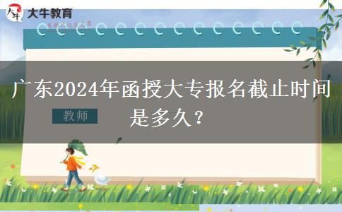 廣東2024年函授大專報(bào)名截止時(shí)間是多久？