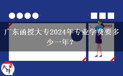 廣東函授大專2024年專業(yè)學費要多少一年？