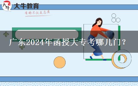 廣東2024年函授大專考哪幾門(mén)？