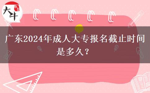 廣東2024年成人大專報名截止時間是多久？