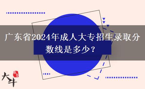 廣東省2024年成人大專(zhuān)招生錄取分?jǐn)?shù)線(xiàn)是多少？