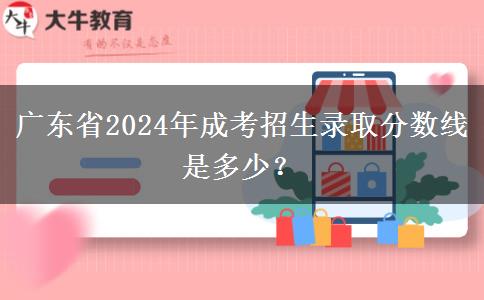 廣東省2024年成考招生錄取分?jǐn)?shù)線是多少？