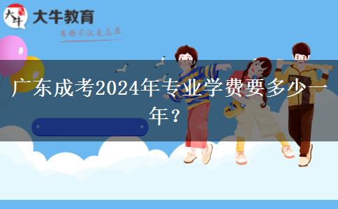 廣東成考2024年專業(yè)學(xué)費(fèi)要多少一年？