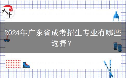 2024年廣東省成考招生專業(yè)有哪些選擇？