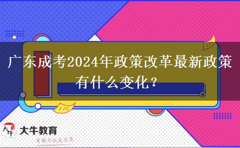 廣東成考2024年政策改革最新政策有什么變化？