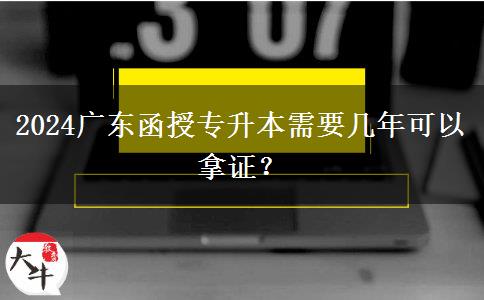 2024廣東函授專升本需要幾年可以拿證？