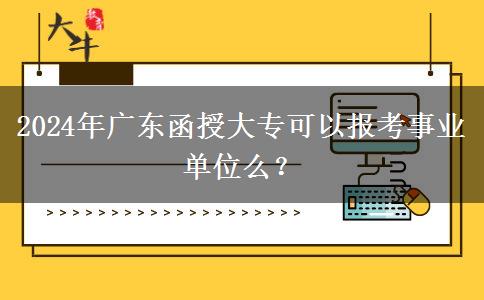 2024年廣東函授大?？梢詧?bào)考事業(yè)單位么？