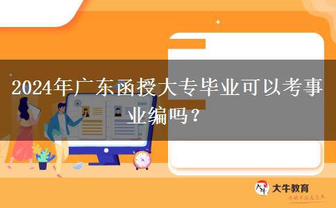 2024年廣東函授大專畢業(yè)可以考事業(yè)編嗎？
