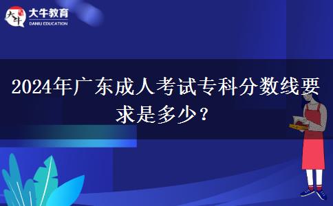 2024年廣東成人考試?？品?jǐn)?shù)線要求是多少？