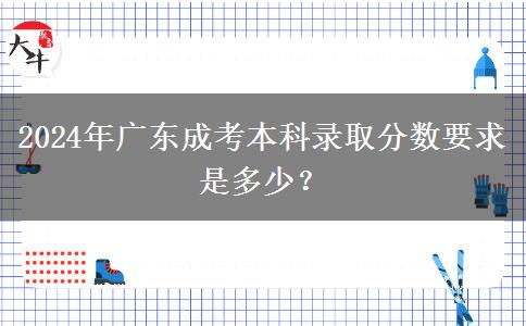 2024年廣東成考本科錄取分?jǐn)?shù)要求是多少？