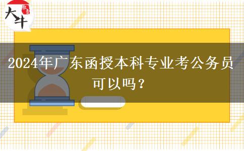 2024年廣東函授本科專業(yè)考公務員可以嗎？