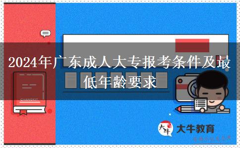 2024年廣東成人大專報考條件及最低年齡要求 2024年廣東成人大專報考條件及最低年齡要求