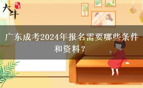 廣東成考2024年報(bào)名需要哪些條件和資料？