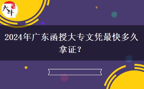 2024年廣東函授大專文憑最快多久拿證？