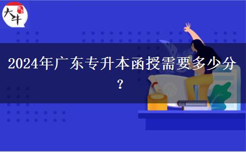2024年廣東專升本函授需要多少分？