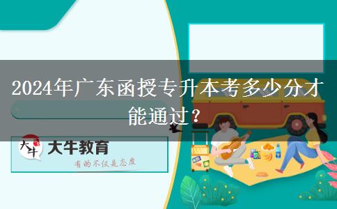 2024年廣東函授專升本考多少分才能通過？
