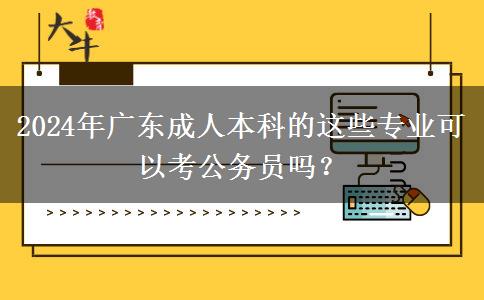 2024年廣東成人本科的這些專業(yè)可以考公務(wù)員嗎？