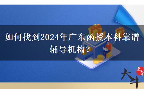 如何找到2024年廣東函授本科靠譜輔導(dǎo)機構(gòu)？