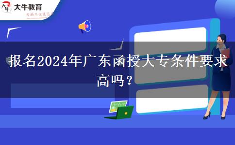 報(bào)名2024年廣東函授大專條件要求高嗎？