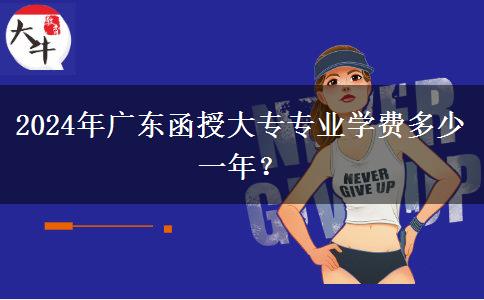 2024年廣東函授大專專業(yè)學(xué)費(fèi)多少一年？