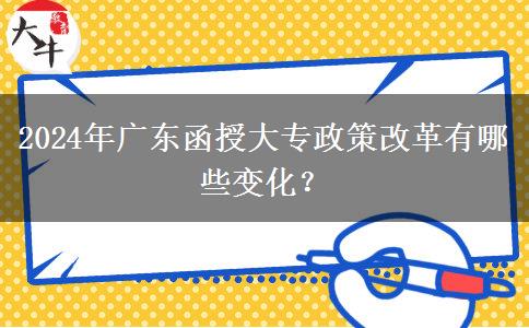 2024年廣東函授大專政策改革有哪些變化? 2024年廣東函授大專政策改革有哪些變化?