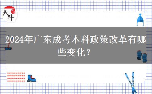2024年廣東成考本科政策改革有哪些變化？