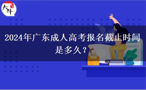 2024年廣東成人高考報(bào)名截止時(shí)間是多久？
