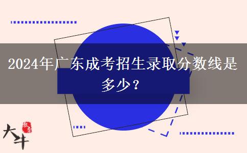 2024年廣東成考招生錄取分?jǐn)?shù)線是多少？