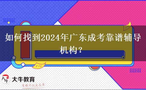 如何找到2024年廣東成考靠譜輔導機構？