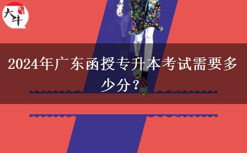 2024年廣東函授專升本考試需要多少分？