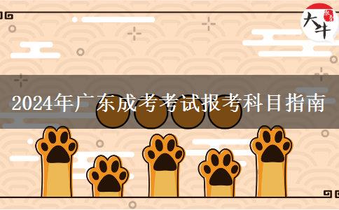 2024年廣東成考考試報考科目指南 2024年廣東成考考試報考科目指南