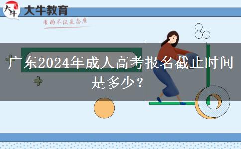 廣東2024年成人高考報(bào)名截止時(shí)間是多少？