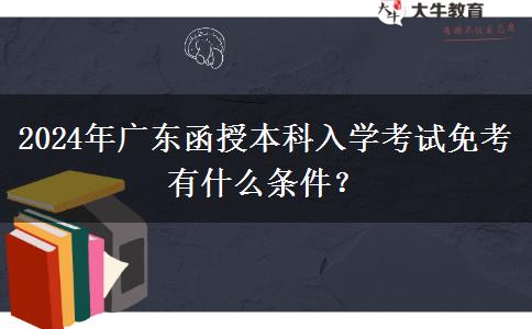 2024年廣東函授本科入學考試免考有什么條件？