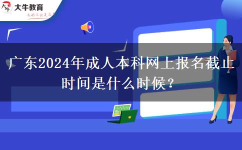 廣東2024年成人本科網(wǎng)上報(bào)名截止時(shí)間是什么時(shí)候？