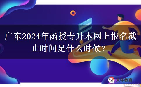 廣東2024年函授專升本網(wǎng)上報名截止時間是什么時候？