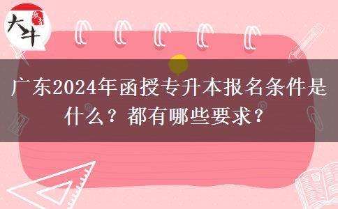 廣東2024年函授專(zhuān)升本報(bào)名條件是什么？都有哪些要求？