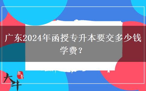 廣東2024年函授專升本要交多少錢學(xué)費(fèi)？
