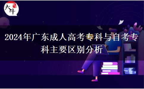 2024年廣東成人高考?？婆c自考專科主要區(qū)別分析
