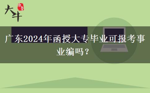 廣東2024年函授大專畢業(yè)可報考事業(yè)編嗎？