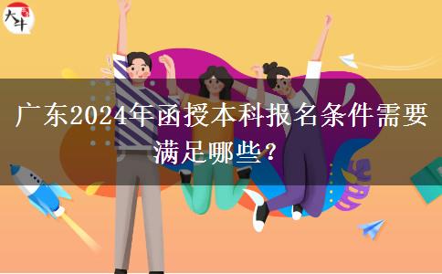 廣東2024年函授本科報(bào)名條件需要滿足哪些？